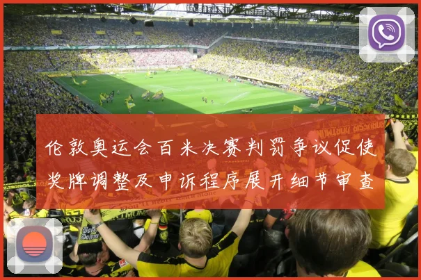 伦敦奥运会百米决赛判罚争议促使奖牌调整及申诉程序展开细节审查
