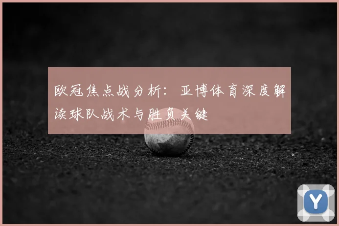 欧冠焦点战分析：亚博体育深度解读球队战术与胜负关键