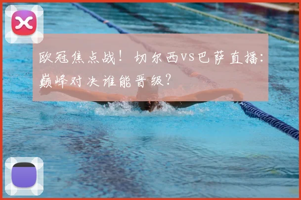 欧冠焦点战！切尔西vs巴萨直播：巅峰对决谁能晋级？