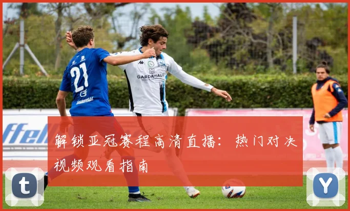 解锁亚冠赛程高清直播:热门对决视频观看指南