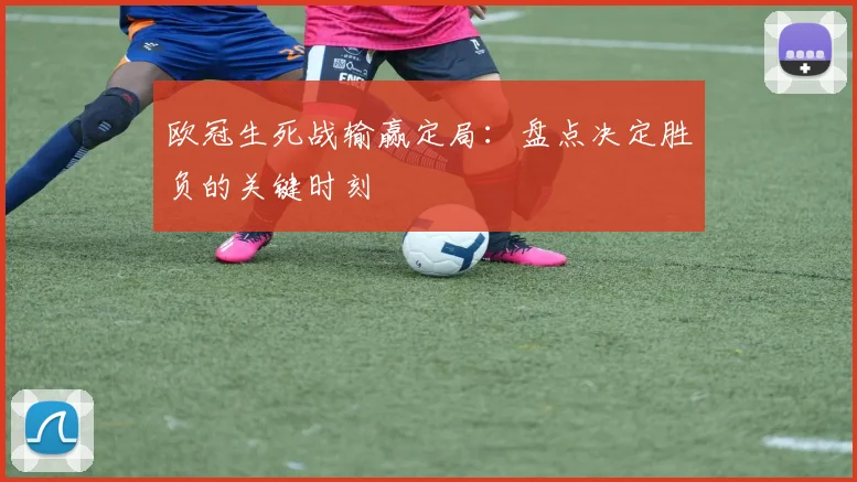 欧冠生死战输赢定局:盘点决定胜负的关键时刻