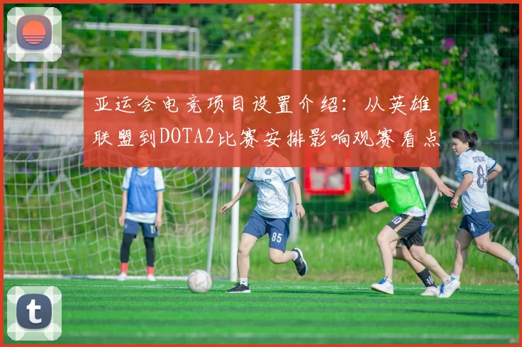 亚运会电竞项目设置介绍：从英雄联盟到DOTA2比赛安排影响观赛看点