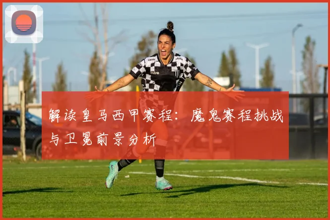 解读皇马西甲赛程：魔鬼赛程挑战与卫冕前景分析