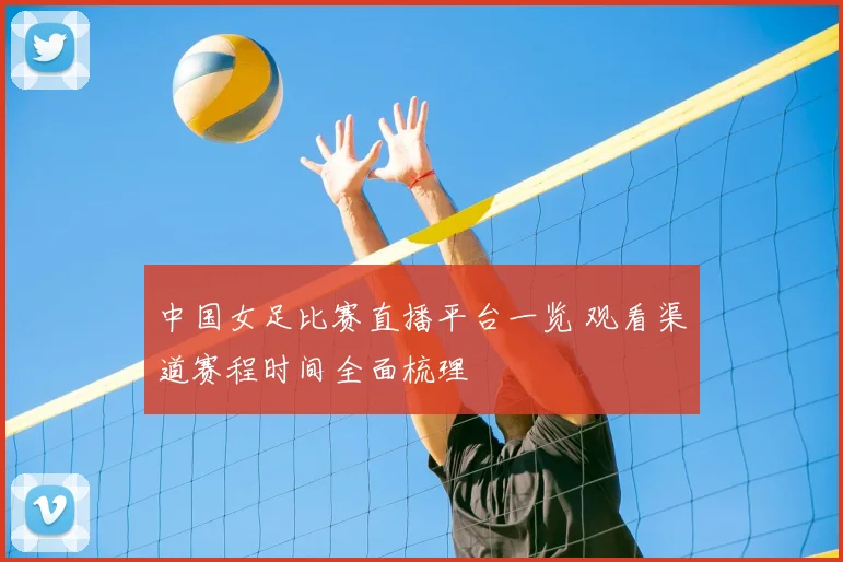 中国女足比赛直播平台一览 观看渠道赛程时间全面梳理