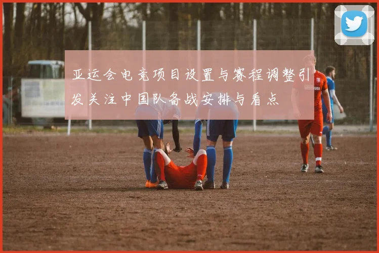 亚运会电竞项目设置与赛程调整引发关注中国队备战安排与看点