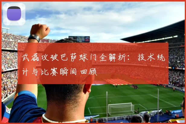 武磊攻破巴萨球门全解析：技术统计与比赛瞬间回顾