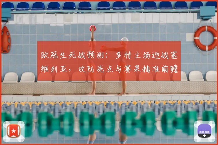 欧冠生死战预测:多特主场迎战塞维利亚,攻防亮点与赛果精准前瞻