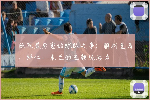 欧冠最厉害的球队之争：解析皇马、拜仁、米兰的王朝统治力
