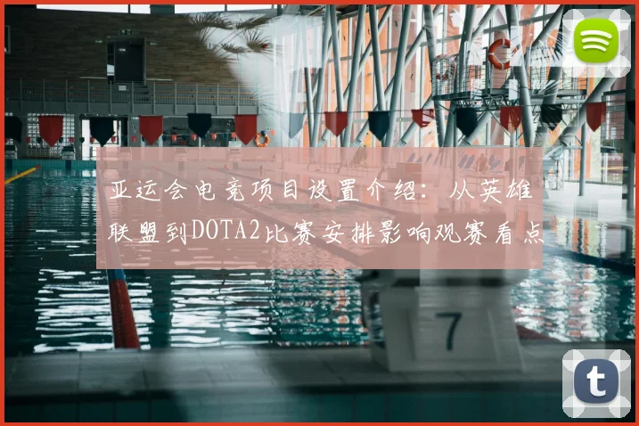 亚运会电竞项目设置介绍：从英雄联盟到DOTA2比赛安排影响观赛看点