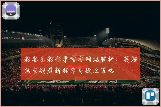 彩客竞彩彩票官方网站解析:英超焦点战最新赔率与投注策略