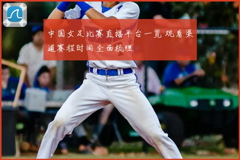 中国女足比赛直播平台一览 观看渠道赛程时间全面梳理