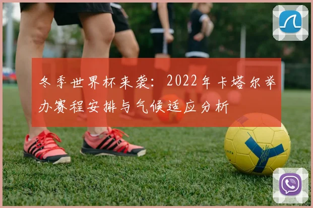 冬季世界杯来袭：2022年卡塔尔举办赛程安排与气候适应分析