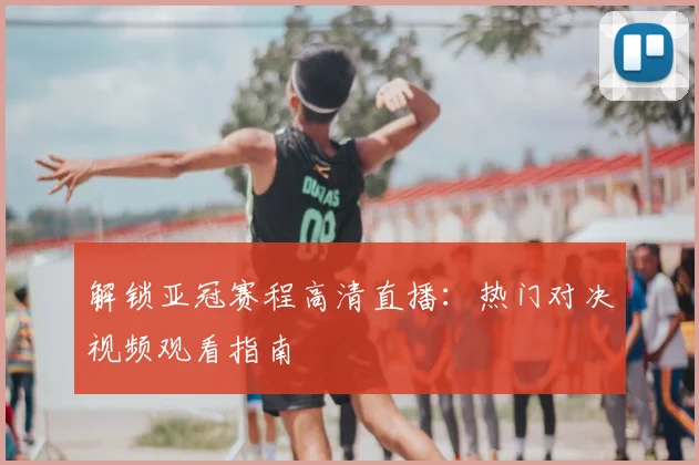 解锁亚冠赛程高清直播:热门对决视频观看指南