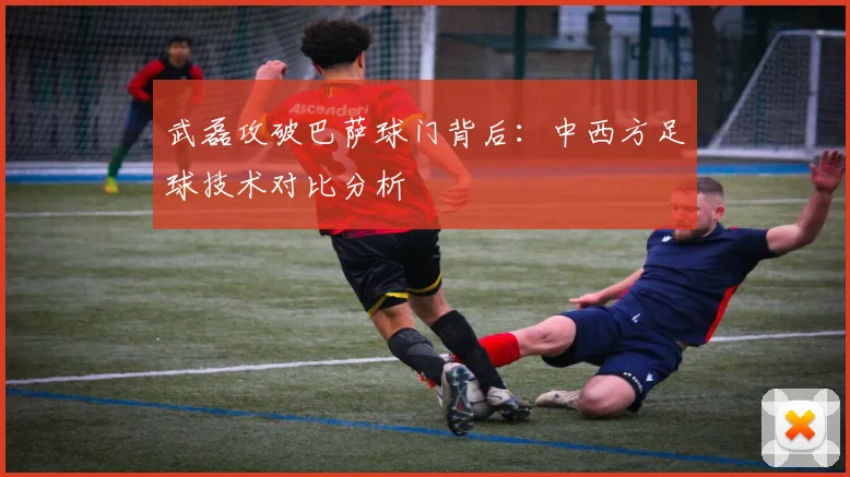武磊攻破巴萨球门背后：中西方足球技术对比分析