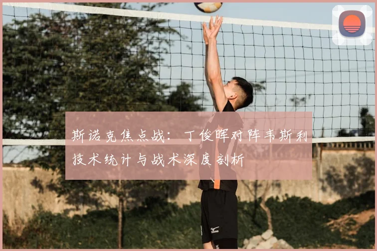 斯诺克焦点战:丁俊晖对阵韦斯利技术统计与战术深度剖析