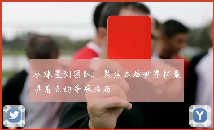 从球星到团队：聚焦本届世界杯最具看点的争冠格局