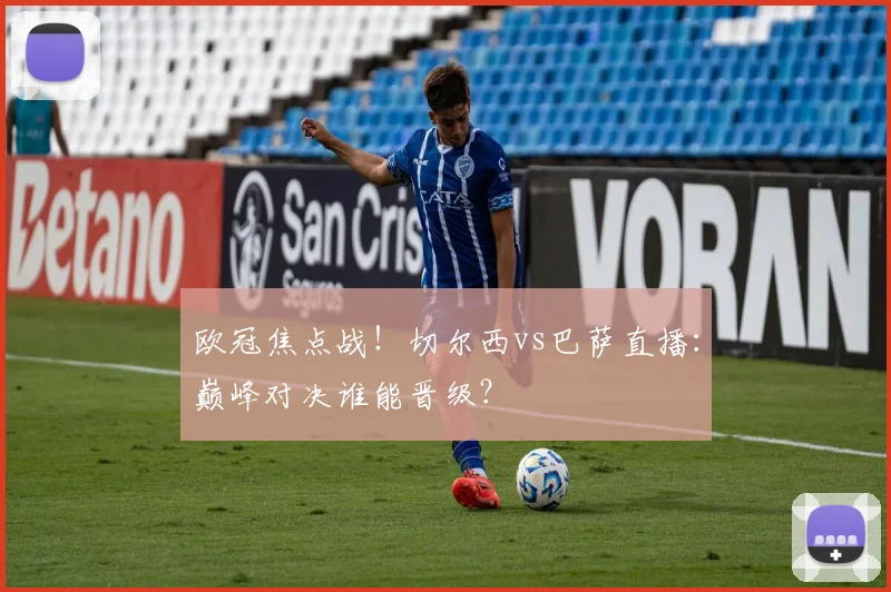 欧冠焦点战！切尔西vs巴萨直播：巅峰对决谁能晋级？