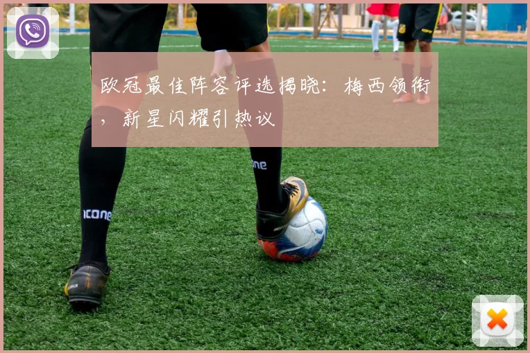 欧冠最佳阵容评选揭晓：梅西领衔，新星闪耀引热议