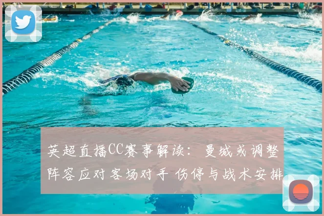 英超直播CC赛事解读：曼城或调整阵容应对客场对手 伤停与战术安排影响